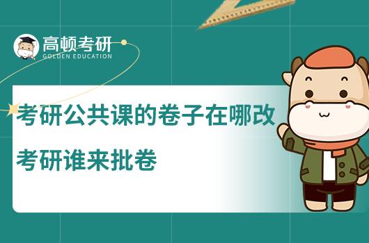 考研公共課的卷子在哪改，考研誰(shuí)來批卷