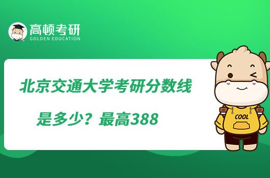 北京交通大學(xué)考研分?jǐn)?shù)線是多少？最高388