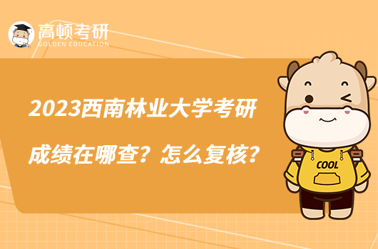 2023西南林業(yè)大學考研成績在哪查？怎么復核？