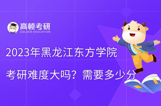 2023黑龍江東方學院考研難不難？含難度分析！