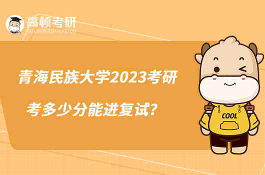 青海民族大學(xué)2023考研考多少分能進(jìn)復(fù)試？