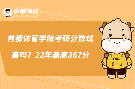 首都體育學院考研分數(shù)線高嗎?22年最高367分