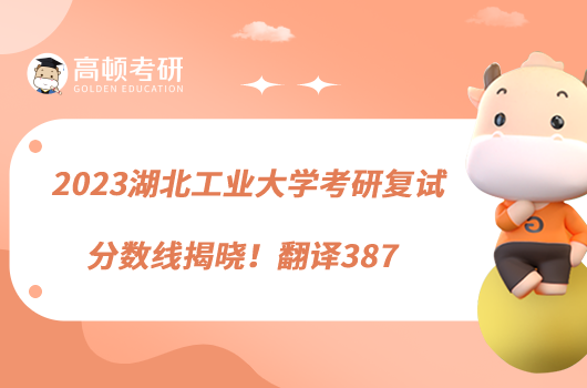 2023湖北工業(yè)大學(xué)考研復(fù)試分?jǐn)?shù)線揭曉!翻譯387