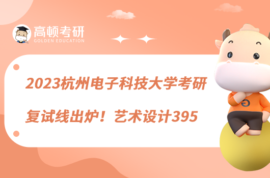 2023杭州電子科技大學(xué)考研復(fù)試線出爐！藝術(shù)設(shè)計(jì)395
