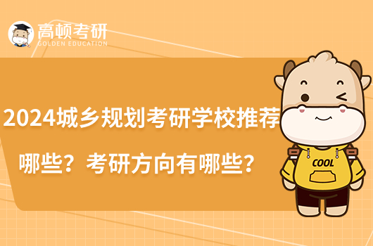 2024城鄉(xiāng)規(guī)劃考研學校推薦哪些？考研方向有哪些？