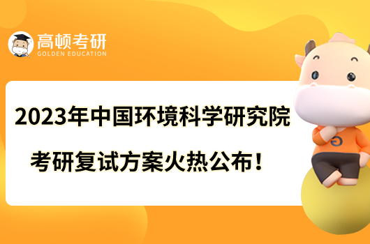 2023年中國(guó)環(huán)境科學(xué)研究院考研復(fù)試方案火熱公布！