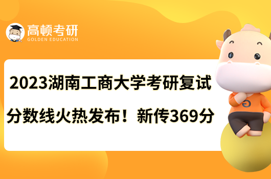 2023湖南工商大學(xué)考研復(fù)試分?jǐn)?shù)線火熱發(fā)布！新傳369分