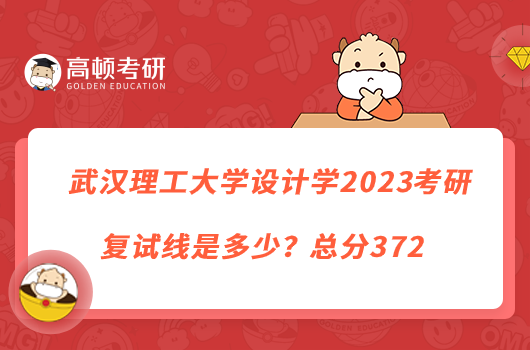 武漢理工大學(xué)設(shè)計(jì)學(xué)2023考研復(fù)試線是多少？總分372
