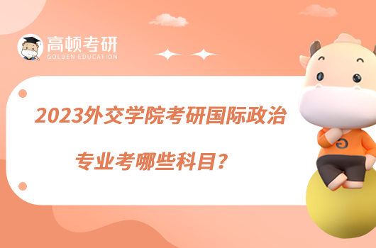 2023外交學(xué)院考研國際政治專業(yè)考哪些科目？